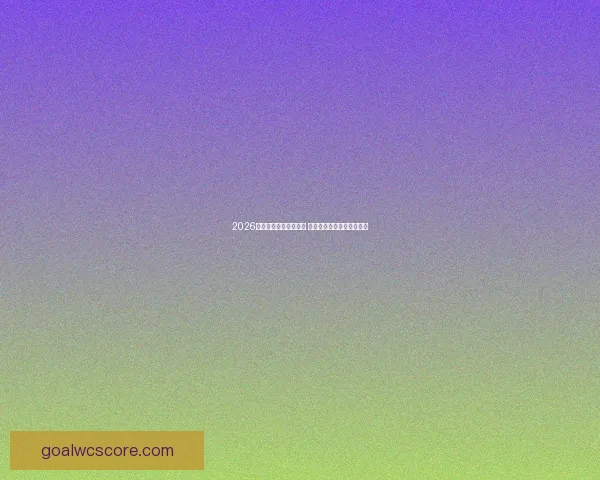 2026世界杯竞猜策略全解析 提前布局助你赢得更多奖励